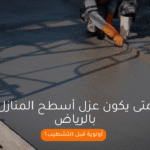 متى يكون عزل أسطح المنازل بالرياض أولوية قبل التشطيب؟