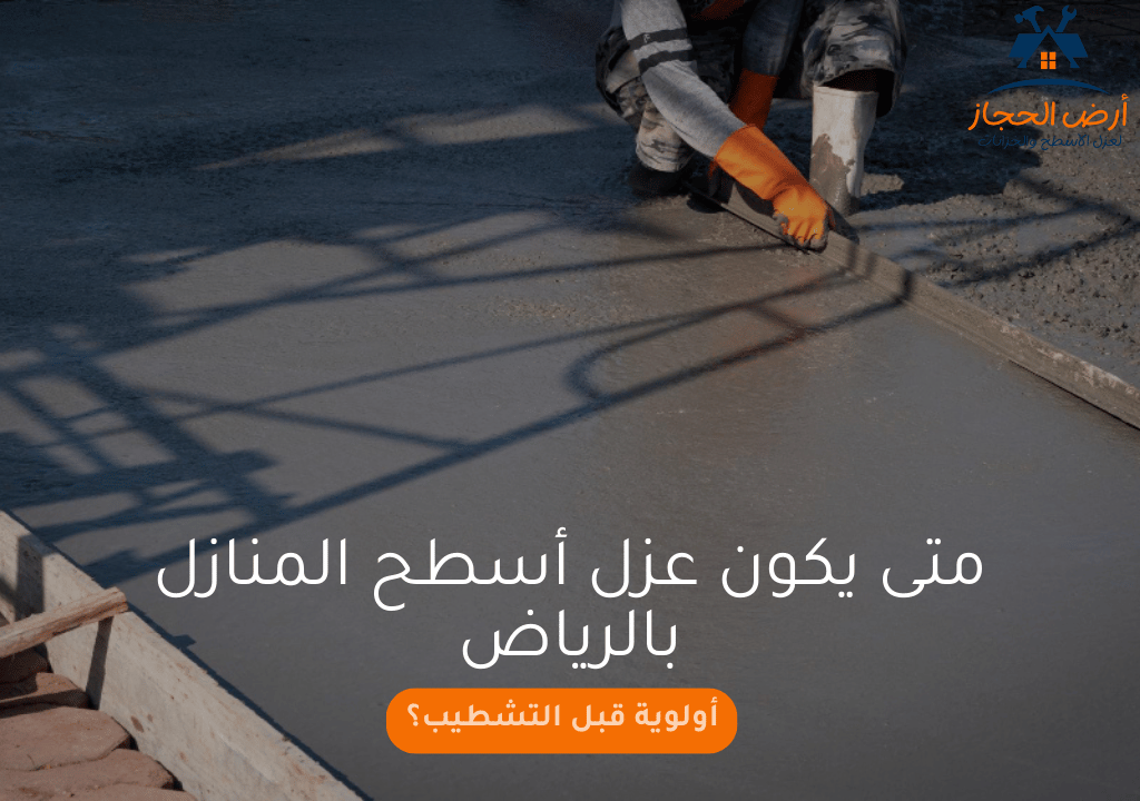 متى يكون عزل أسطح المنازل بالرياض أولوية قبل التشطيب؟